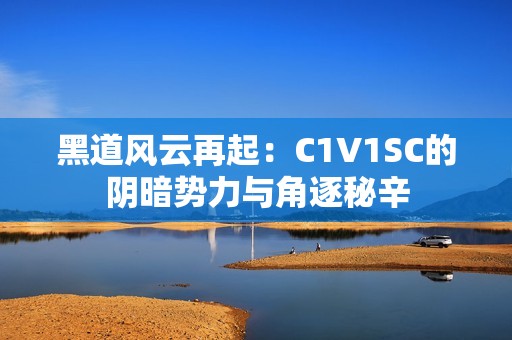 黑道风云再起：C1V1SC的阴暗势力与角逐秘辛