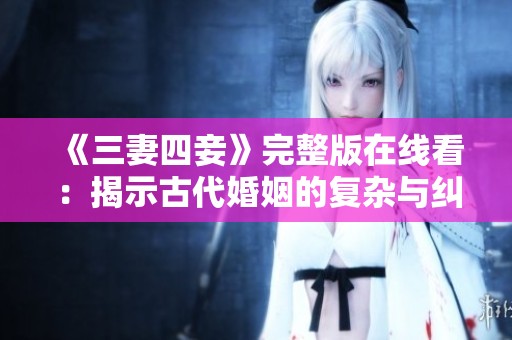 《三妻四妾》完整版在线看：揭示古代婚姻的复杂与纠葛