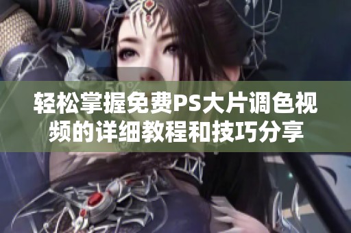 轻松掌握免费PS大片调色视频的详细教程和技巧分享