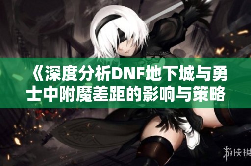 《深度分析DNF地下城与勇士中附魔差距的影响与策略》