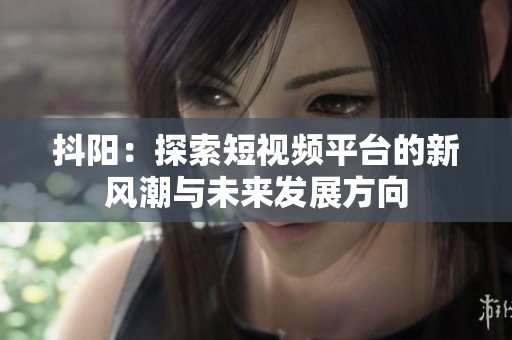 抖阳：探索短视频平台的新风潮与未来发展方向