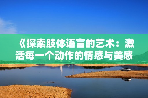 《探索肢体语言的艺术：激活每一个动作的情感与美感》