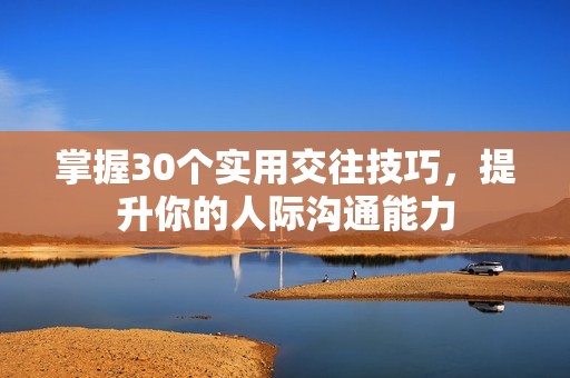 掌握30个实用交往技巧，提升你的人际沟通能力