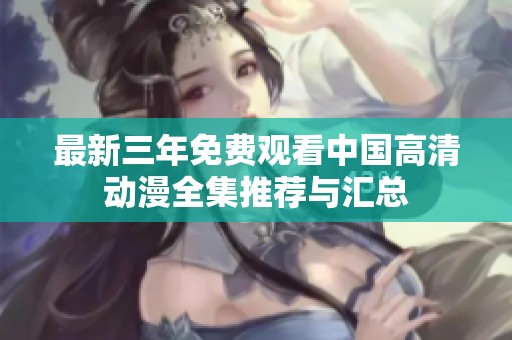 最新三年免费观看中国高清动漫全集推荐与汇总