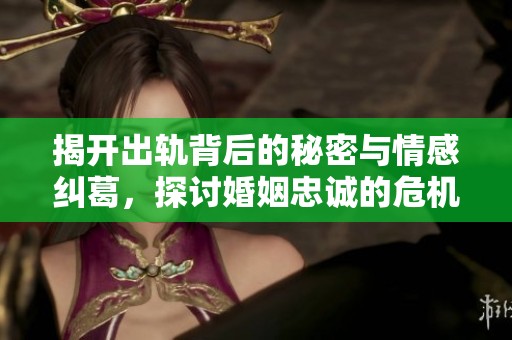 揭开出轨背后的秘密与情感纠葛，探讨婚姻忠诚的危机