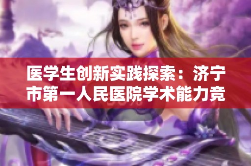 医学生创新实践探索：济宁市第一人民医院学术能力竞赛回顾与启示