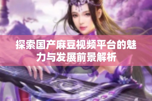 探索国产麻豆视频平台的魅力与发展前景解析