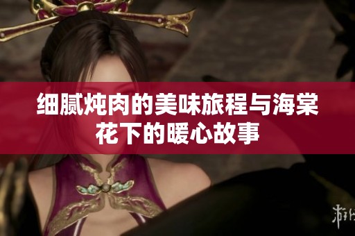细腻炖肉的美味旅程与海棠花下的暖心故事