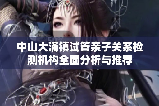 中山大涌镇试管亲子关系检测机构全面分析与推荐