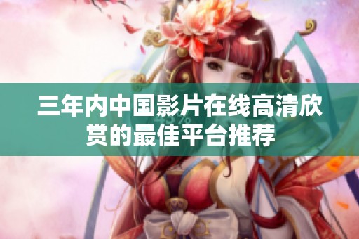 三年内中国影片在线高清欣赏的最佳平台推荐