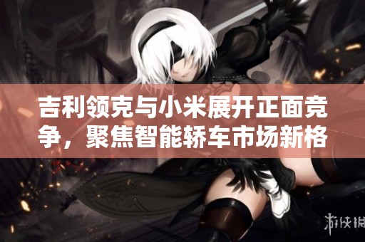 吉利领克与小米展开正面竞争，聚焦智能轿车市场新格局