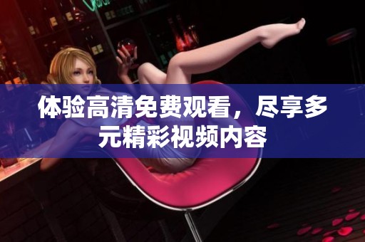 体验高清免费观看，尽享多元精彩视频内容