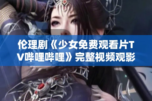 伦理剧《少女免费观看片TV哔哩哔哩》完整视频观影指南与点评分析