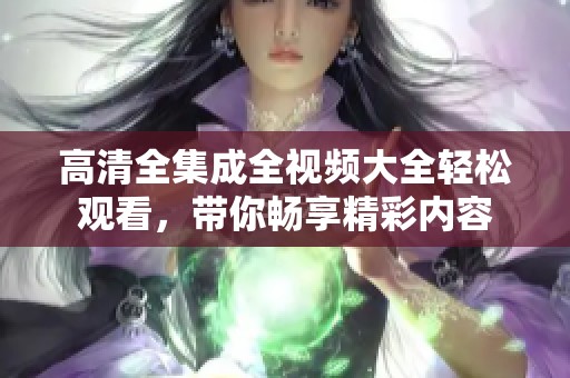 高清全集成全视频大全轻松观看，带你畅享精彩内容