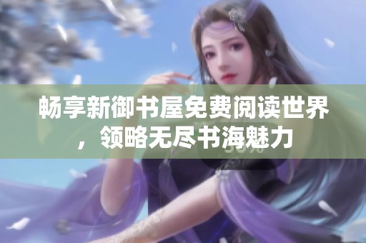 畅享新御书屋免费阅读世界，领略无尽书海魅力