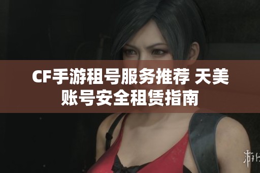 CF手游租号服务推荐 天美账号安全租赁指南