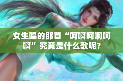 女生唱的那首“呵啊呵啊呵啊”究竟是什么歌呢？