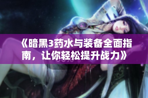 《暗黑3药水与装备全面指南，让你轻松提升战力》