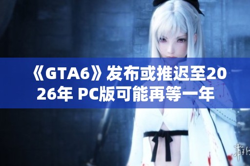 《GTA6》发布或推迟至2026年 PC版可能再等一年