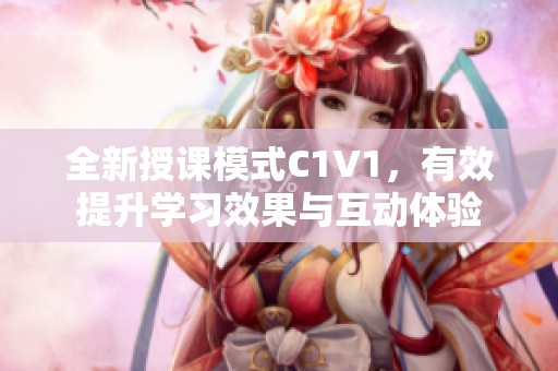 全新授课模式C1V1，有效提升学习效果与互动体验