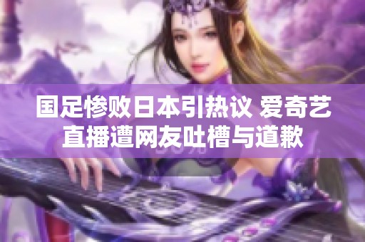 国足惨败日本引热议 爱奇艺直播遭网友吐槽与道歉