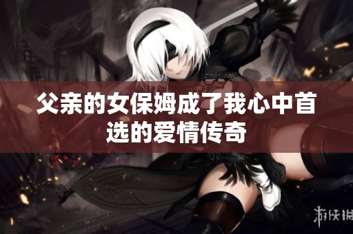 父亲的女保姆成了我心中首选的爱情传奇