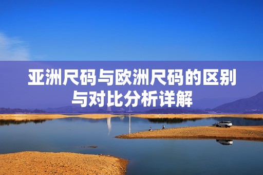 亚洲尺码与欧洲尺码的区别与对比分析详解
