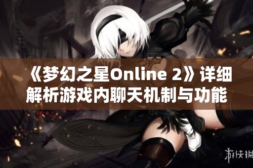 《梦幻之星Online 2》详细解析游戏内聊天机制与功能