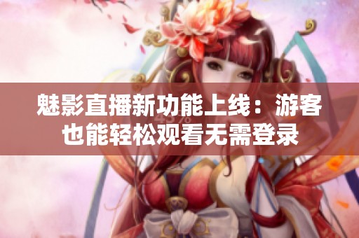 魅影直播新功能上线：游客也能轻松观看无需登录