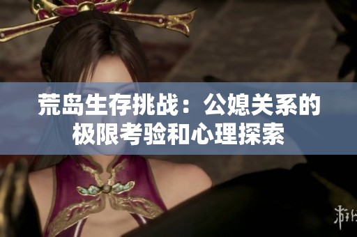 荒岛生存挑战：公媳关系的极限考验和心理探索