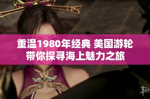 重温1980年经典 美国游轮带你探寻海上魅力之旅