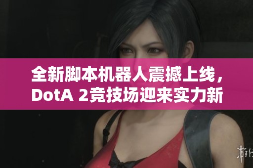 全新脚本机器人震撼上线，DotA 2竞技场迎来实力新巅峰