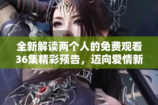 全新解读两个人的免费观看36集精彩预告，迈向爱情新篇章