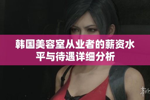 韩国美容室从业者的薪资水平与待遇详细分析