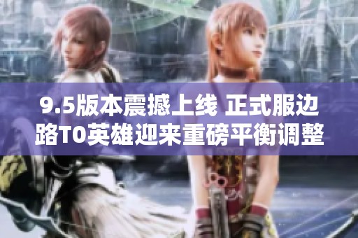 9.5版本震撼上线 正式服边路T0英雄迎来重磅平衡调整