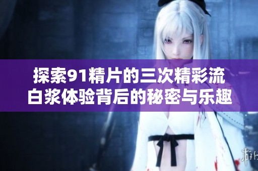 探索91精片的三次精彩流白浆体验背后的秘密与乐趣