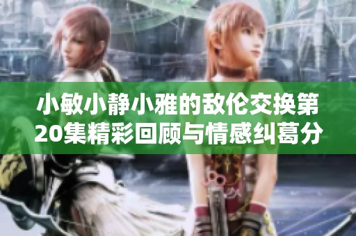 小敏小静小雅的敌伦交换第20集精彩回顾与情感纠葛分析