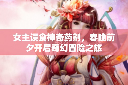 女主误食神奇药剂，春晚前夕开启奇幻冒险之旅