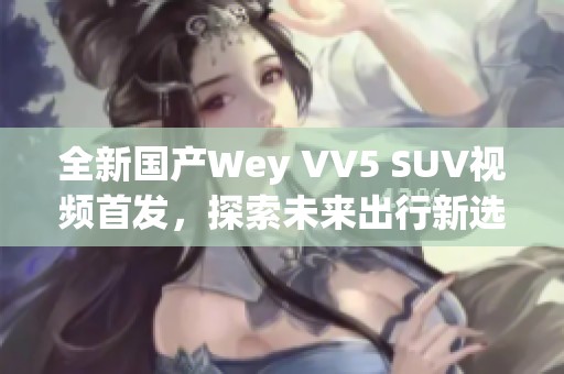 全新国产Wey VV5 SUV视频首发，探索未来出行新选择