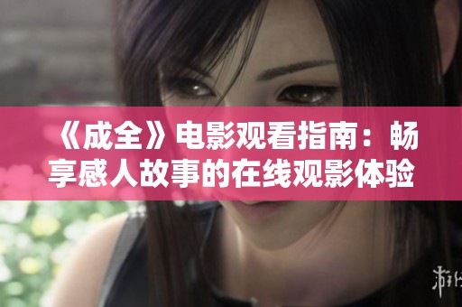 《成全》电影观看指南：畅享感人故事的在线观影体验