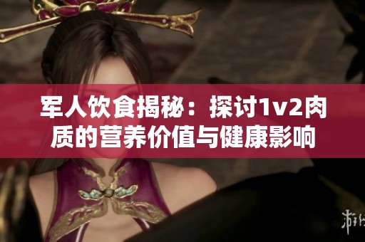 军人饮食揭秘：探讨1v2肉质的营养价值与健康影响