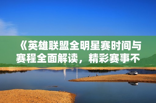 《英雄联盟全明星赛时间与赛程全面解读，精彩赛事不容错过》