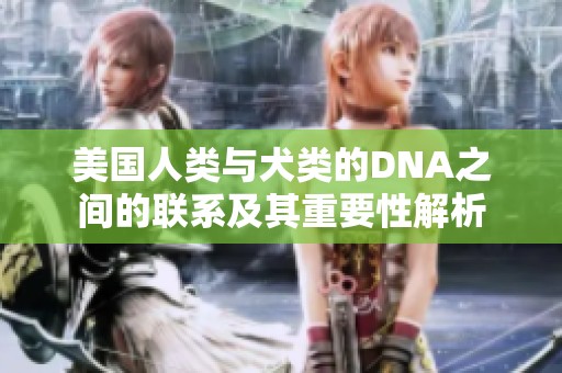 美国人类与犬类的DNA之间的联系及其重要性解析