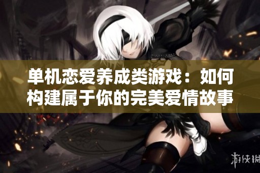 单机恋爱养成类游戏：如何构建属于你的完美爱情故事