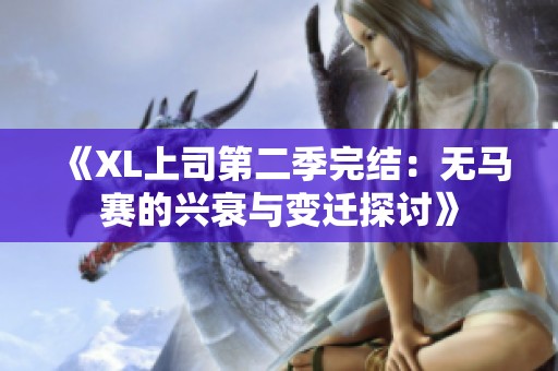《XL上司第二季完结：无马赛的兴衰与变迁探讨》