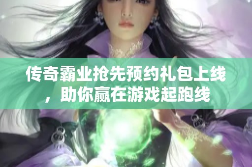 传奇霸业抢先预约礼包上线，助你赢在游戏起跑线
