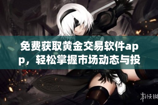 免费获取黄金交易软件app，轻松掌握市场动态与投资机会
