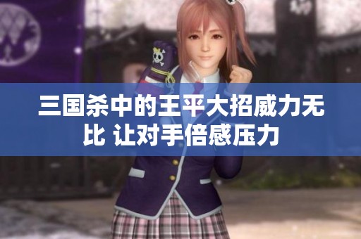 三国杀中的王平大招威力无比 让对手倍感压力