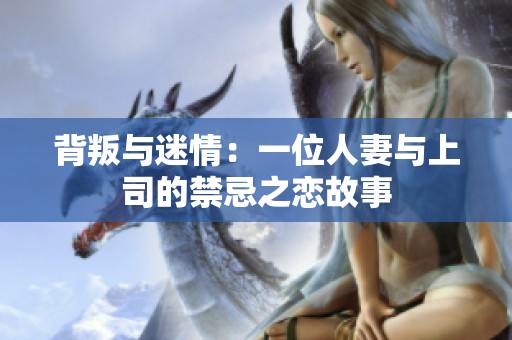 背叛与迷情：一位人妻与上司的禁忌之恋故事