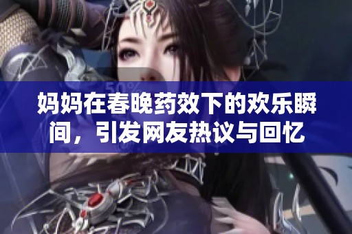 妈妈在春晚药效下的欢乐瞬间，引发网友热议与回忆
